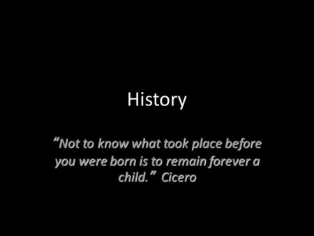 History “Not to know what took place before you were born is to remain forever a child.” Cicero.