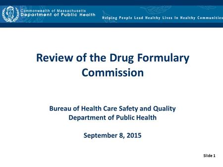 Slide 1 Review of the Drug Formulary Commission Bureau of Health Care Safety and Quality Department of Public Health September 8, 2015.