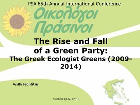 The Rise and Fall of a Green Party: The Greek Ecologist Greens (2009- 2014) Vasilis Leontitsis Sheffield, 01 April 2015 PSA 65th Annual International Conference.