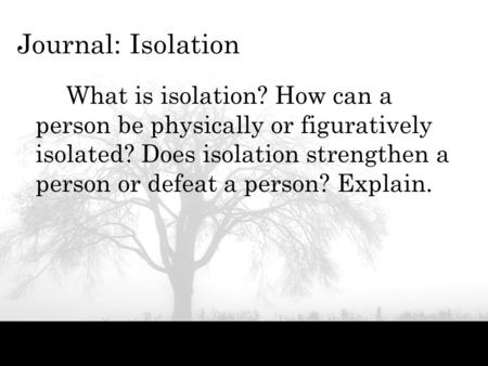 Journal: Isolation What is isolation? How can a person be physically or figuratively isolated? Does isolation strengthen a person or defeat a person? Explain.