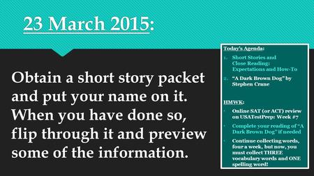 23 March 2015: Today’s Agenda: 1.Short Stories and Close Reading: Expectations and How-To 2.“A Dark Brown Dog” by Stephen Crane HMWK: Online SAT (or ACT)