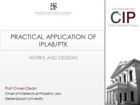 PRACTICAL APPLICATION OF IPLAB/PTK WORKS AND DESIGNS Prof Owen Dean Chair of Intellectual Property Law Stellenbosch University.