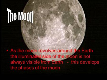 As the moon revolves around the Earth the illuminated side of the moon is not always visible from Earth - this develops the phases of the moon.