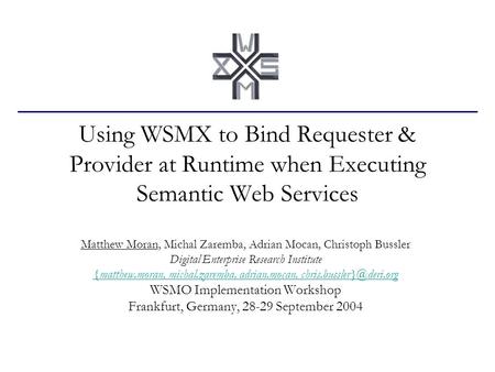 Using WSMX to Bind Requester & Provider at Runtime when Executing Semantic Web Services Matthew Moran, Michal Zaremba, Adrian Mocan, Christoph Bussler.