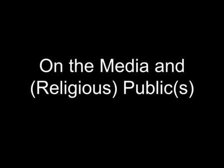 On the Media and (Religious) Public(s). Media The Media as a generator of meaning; NOT an instrument of delivery of messages No linearity in the mediation.