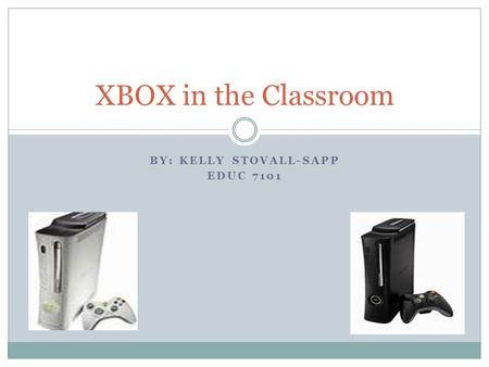 BY: KELLY STOVALL-SAPP EDUC 7101 XBOX in the Classroom.