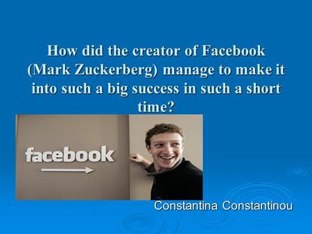 How did the creator of Facebook (Mark Zuckerberg) manage to make it into such a big success in such a short time? Constantina Constantinou Constantina.