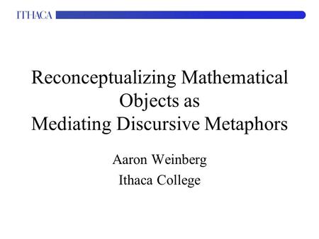 Reconceptualizing Mathematical Objects as Mediating Discursive Metaphors Aaron Weinberg Ithaca College.