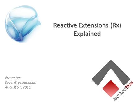 Reactive Extensions (Rx) Explained Presenter: Kevin Grossnicklaus August 5 th, 2011.