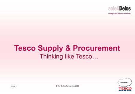 Slide 1 © The Delos Partnership 2005 Tesco Supply & Procurement Thinking like Tesco…