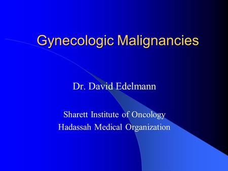 Gynecologic Malignancies Dr. David Edelmann Sharett Institute of Oncology Hadassah Medical Organization.