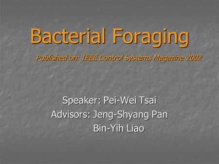 Bacterial Foraging Speaker: Pei-Wei Tsai Advisors: Jeng-Shyang Pan Bin-Yih Liao Bin-Yih Liao Published on: IEEE Control Systems Magazine 2002.