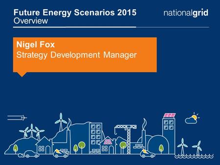 Future Energy Scenarios 2015 Overview Nigel Fox Strategy Development Manager.