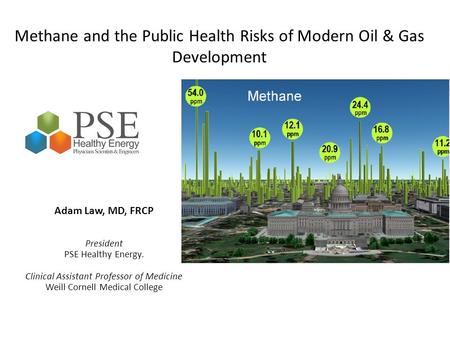 Methane and the Public Health Risks of Modern Oil & Gas Development Adam Law, MD, FRCP President PSE Healthy Energy. Clinical Assistant Professor of Medicine.