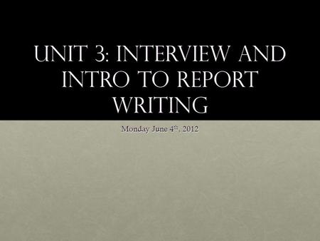 Unit 3: Interview and Intro to Report Writing Monday June 4 th, 2012.