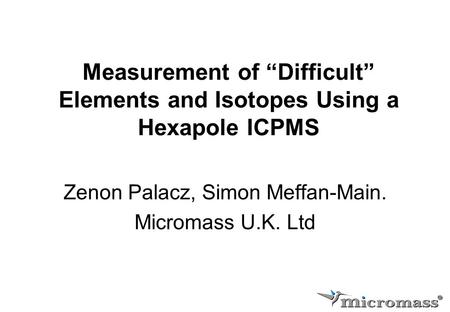 Measurement of “Difficult” Elements and Isotopes Using a Hexapole ICPMS Zenon Palacz, Simon Meffan-Main. Micromass U.K. Ltd.