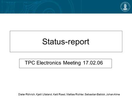 Status-report TPC Electronics Meeting 17.02.06 Dieter Röhrich, Kjetil Ullaland, Ketil Røed, Mattias Richter, Sebastian Bablok, Johan Alme.