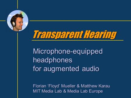 Transparent Hearing Microphone-equipped headphones for augmented audio Florian ‘Floyd’ Mueller & Matthew Karau MIT Media Lab & Media Lab Europe.