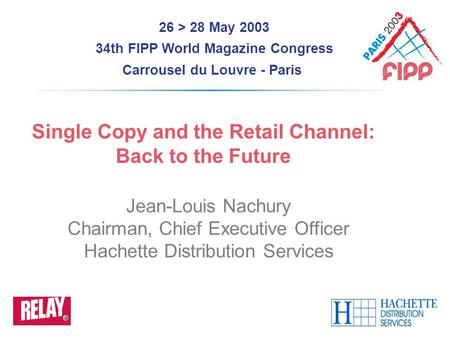 26 > 28 May 2003 34th FIPP World Magazine Congress Carrousel du Louvre - Paris Single Copy and the Retail Channel: Back to the Future Jean-Louis Nachury.