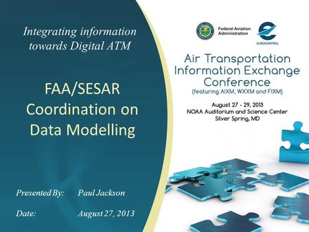 Integrating information towards Digital ATM FAA/SESAR Coordination on Data Modelling Presented By: Paul Jackson Date:August 27, 2013.