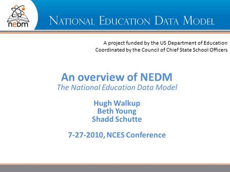 Overview A project funded by the US Department of Education Coordinated by the Council of Chief State School Officers An overview of NEDM The National.