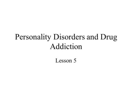 Personality Disorders and Drug Addiction Lesson 5.