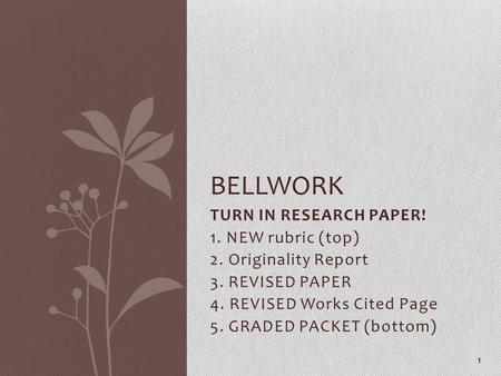 TURN IN RESEARCH PAPER! 1. NEW rubric (top) 2. Originality Report 3. REVISED PAPER 4. REVISED Works Cited Page 5. GRADED PACKET (bottom) 1 BELLWORK.