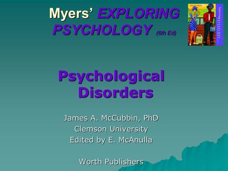 Myers’ EXPLORING PSYCHOLOGY (6th Ed) Psychological Disorders James A. McCubbin, PhD Clemson University Edited by E. McAnulla Worth Publishers.