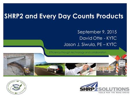 Efficiency through technology and collaboration SHRP2 and Every Day Counts Products September 9, 2015 David Otte - KYTC Jason J. Siwula, PE – KYTC.