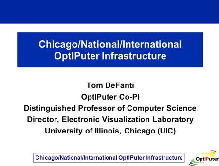 Chicago/National/International OptIPuter Infrastructure Tom DeFanti OptIPuter Co-PI Distinguished Professor of Computer Science Director, Electronic Visualization.