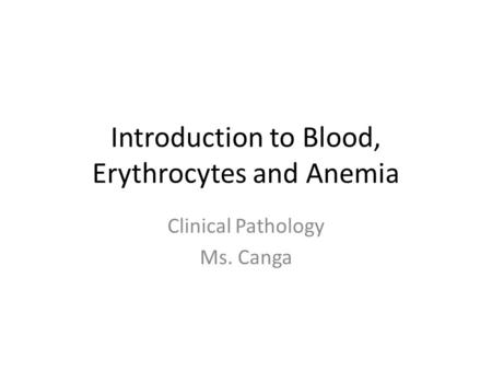 Introduction to Blood, Erythrocytes and Anemia Clinical Pathology Ms. Canga.