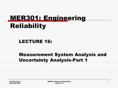 L Berkley Davis Copyright 2009 MER301: Engineering Reliability Lecture 16 1 MER301: Engineering Reliability LECTURE 16: Measurement System Analysis and.