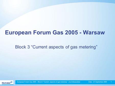 European Forum Gas 2005 - Block 3 Current aspects of gas metering - Jos Dehaeseleer Date : 21 September 2005 1 European Forum Gas 2005 - Warsaw Block.