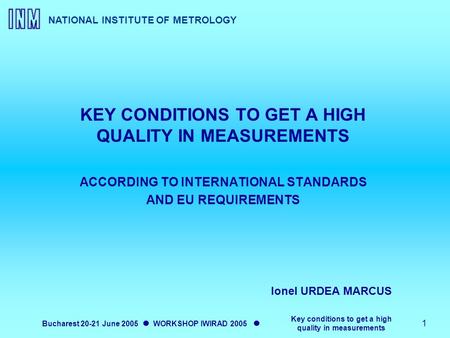 NATIONAL INSTITUTE OF METROLOGY Bucharest 20-21 June 2005 WORKSHOP IWIRAD 2005 Key conditions to get a high quality in measurements 1 KEY CONDITIONS TO.