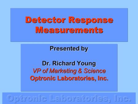 Detector Response Measurements Presented by Dr. Richard Young VP of Marketing & Science Optronic Laboratories, Inc.