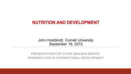 NUTRITION AND DEVELOPMENT John Hoddinott, Cornell University September 16, 2015 PRESENTATION FOR CIIFAD SEMINAR SERIES: PERSPECTIVES IN INTERNATIONAL DEVELOPMENT.