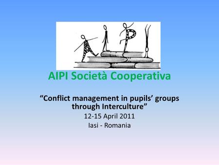 AIPI Società Cooperativa “Conflict management in pupils’ groups through Interculture” 12-15 April 2011 Iasi - Romania.