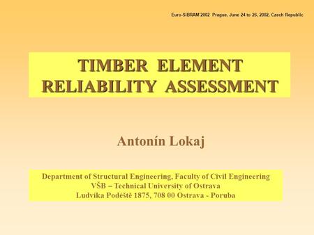 TIMBER ELEMENT RELIABILITY ASSESSMENT Antonín Lokaj Euro-SiBRAM´2002 Prague, June 24 to 26, 2002, Czech Republic Department of Structural Engineering,