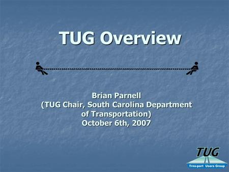 TUG Overview Brian Parnell (TUG Chair, South Carolina Department of Transportation) October 6th, 2007.