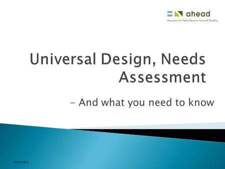 20/10/20151 - And what you need to know. 20/10/20152  What you already know  Needs assessment – what is its relationship with Universal Design and why.