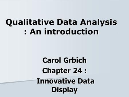 Qualitative Data Analysis : An introduction Carol Grbich Chapter 24 : Innovative Data Display Innovative Data Display.