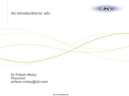 An introduction to e2v Dr Pritesh Mistry Physicist