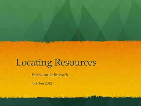 Locating Resources For: Scientific Research October 2012.