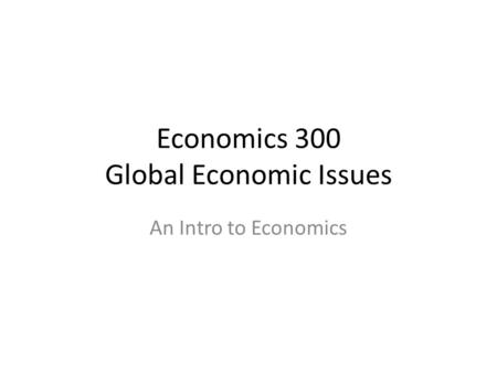 Economics 300 Global Economic Issues An Intro to Economics.