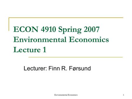 Environmental Economics1 ECON 4910 Spring 2007 Environmental Economics Lecture 1 Lecturer: Finn R. Førsund.