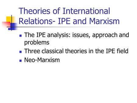 Theories of International Relations- IPE and Marxism The IPE analysis: issues, approach and problems Three classical theories in the IPE field Neo-Marxism.