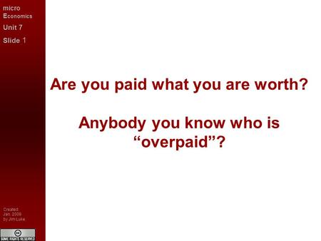 Micro E conomics Unit 7 Slide 1 Created: Jan. 2009 by Jim Luke. Are you paid what you are worth? Anybody you know who is “overpaid”?