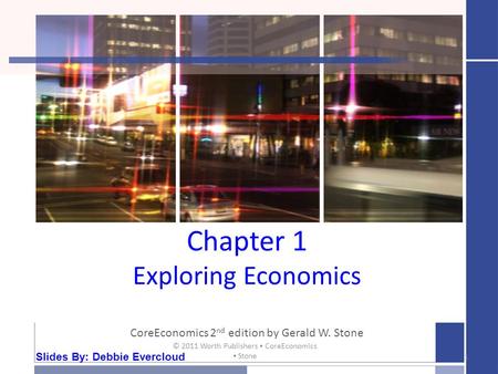 Chapter 1 Exploring Economics CoreEconomics 2 nd edition by Gerald W. Stone 1 © 2011 Worth Publishers ▪ CoreEconomics ▪ Stone Slides By: Debbie Evercloud.