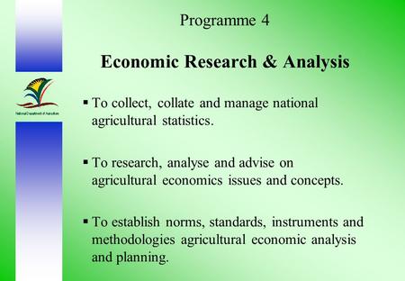 Programme 4 Economic Research & Analysis  To collect, collate and manage national agricultural statistics.  To research, analyse and advise on agricultural.