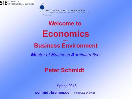 Economics as a Business Environment M aster of B usiness A dministration Welcome to Spring 2015 schmidt-bremen.de -> MBA Economics Peter Schmidt.